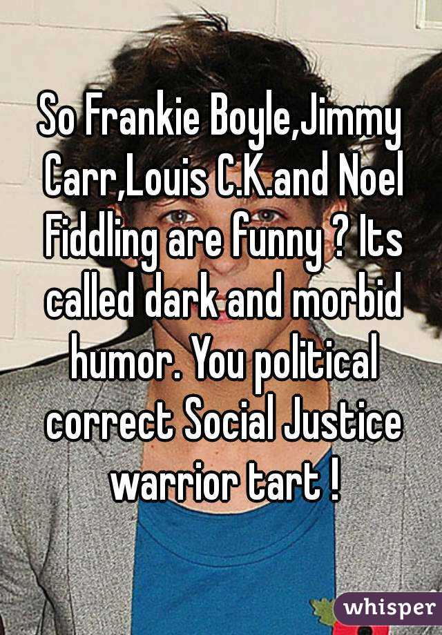 So Frankie Boyle,Jimmy Carr,Louis C.K.and Noel Fiddling are funny ? Its called dark and morbid humor. You political correct Social Justice warrior tart !