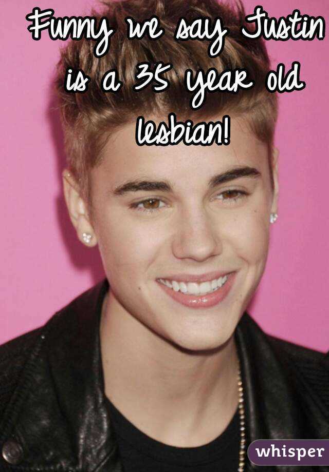 Funny we say Justin is a 35 year old lesbian!