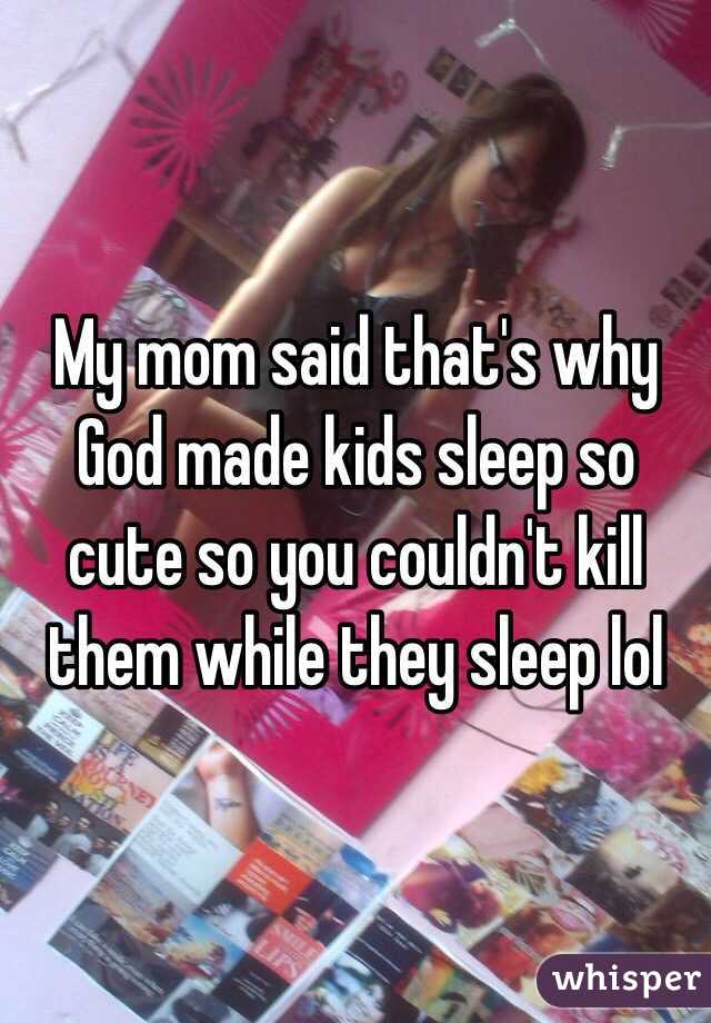 My mom said that's why God made kids sleep so cute so you couldn't kill them while they sleep lol