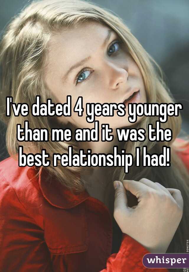I've dated 4 years younger than me and it was the best relationship I had!