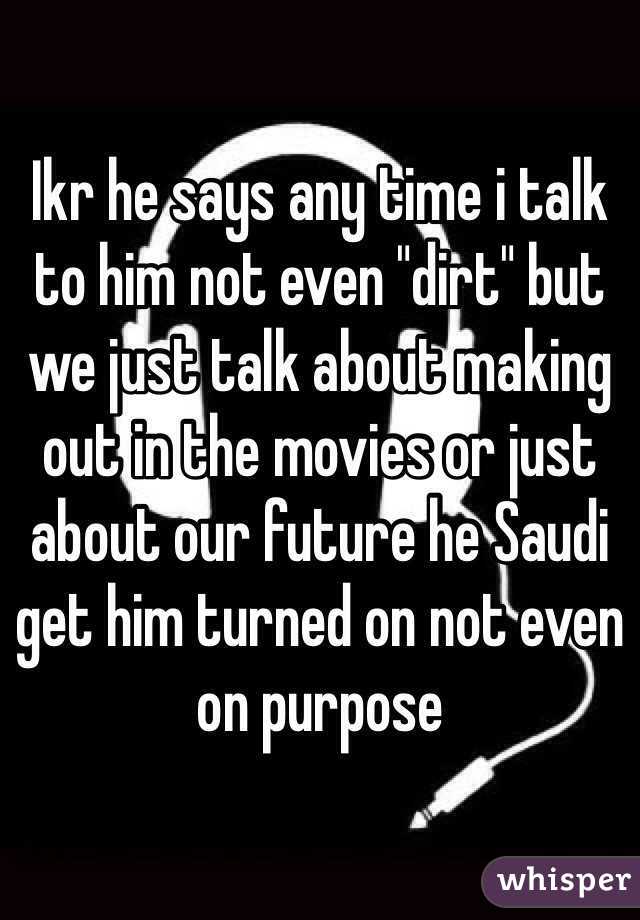 Ikr he says any time i talk to him not even "dirt" but we just talk about making out in the movies or just about our future he Saudi get him turned on not even on purpose