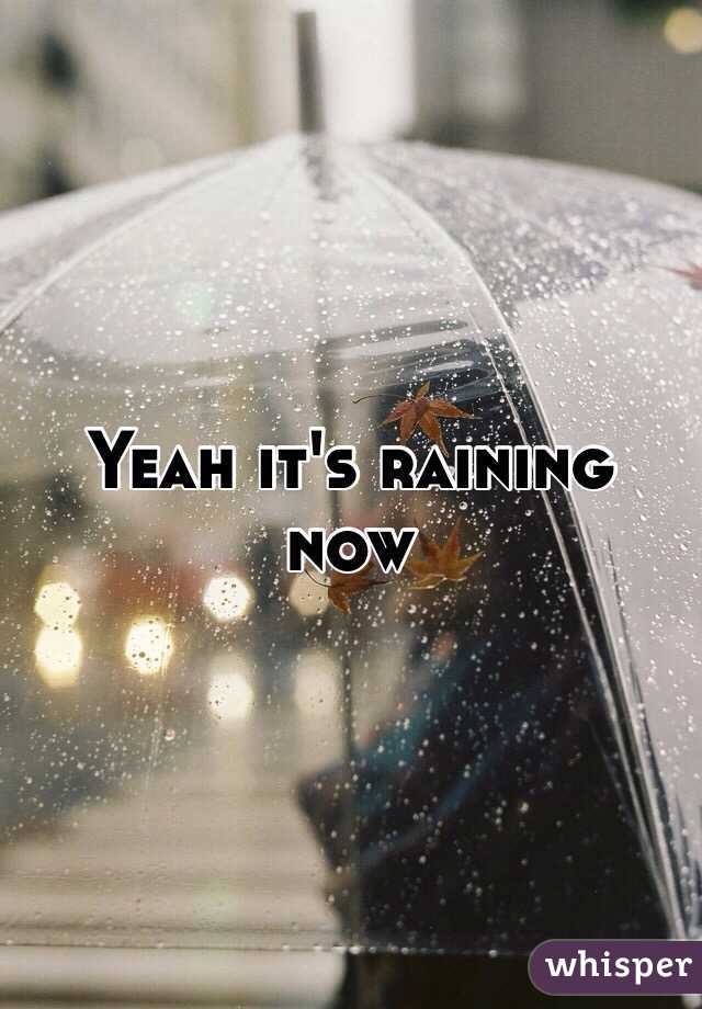 Yeah it's raining now 