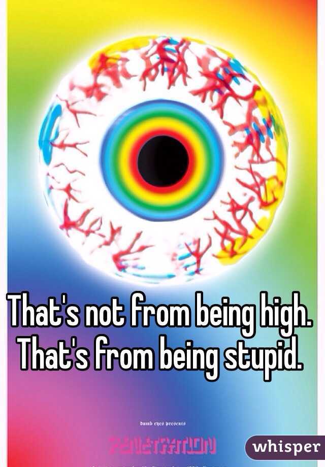 That's not from being high. That's from being stupid.
