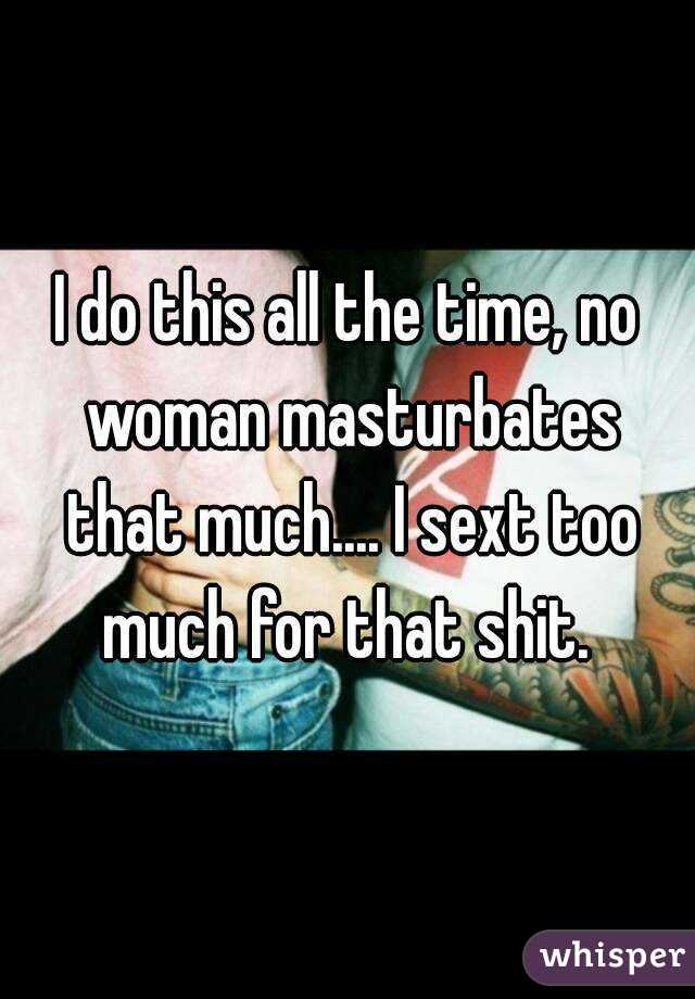 I do this all the time, no woman masturbates that much.... I sext too much for that shit. 
