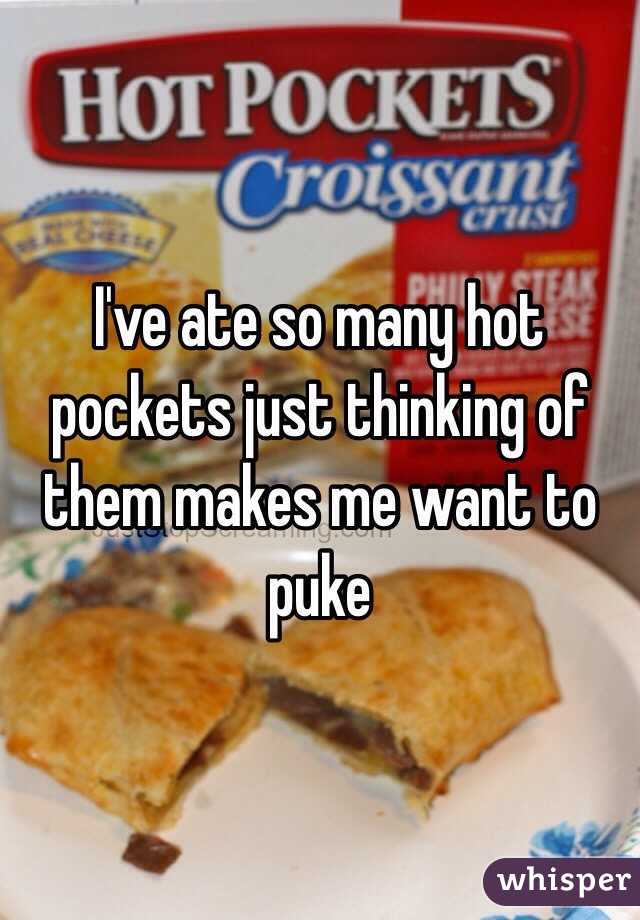 I've ate so many hot pockets just thinking of them makes me want to puke