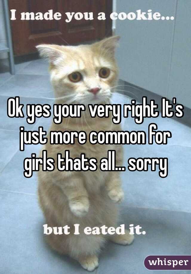 Ok yes your very right It's just more common for girls thats all... sorry