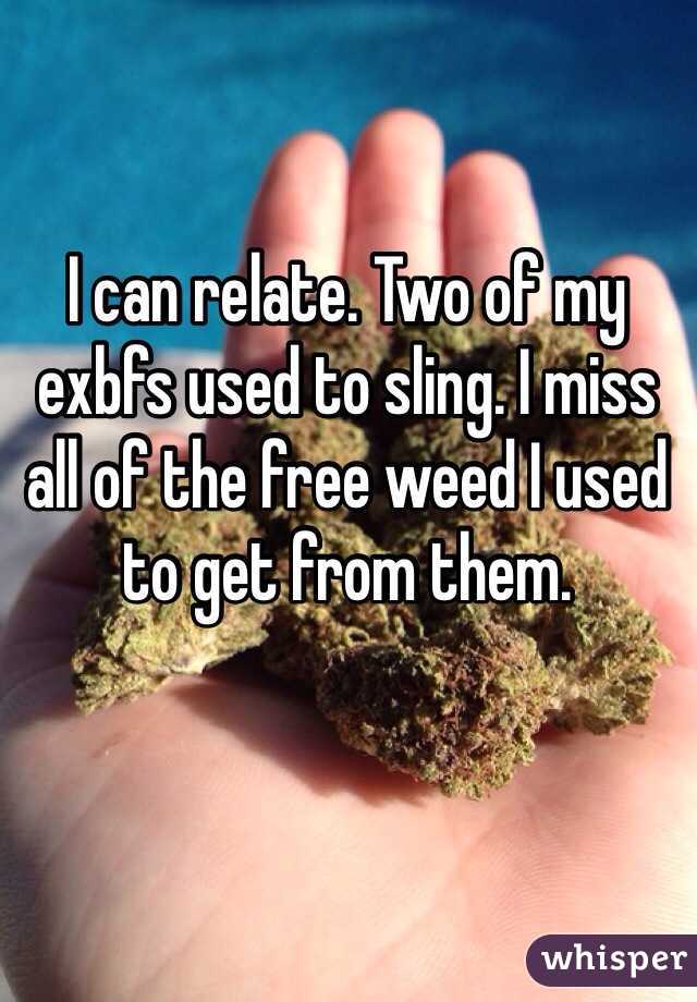 I can relate. Two of my exbfs used to sling. I miss all of the free weed I used to get from them.