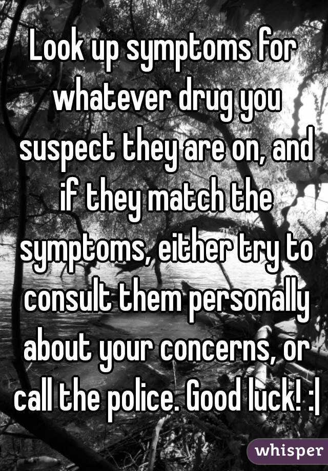 Look up symptoms for whatever drug you suspect they are on, and if they match the symptoms, either try to consult them personally about your concerns, or call the police. Good luck! :|