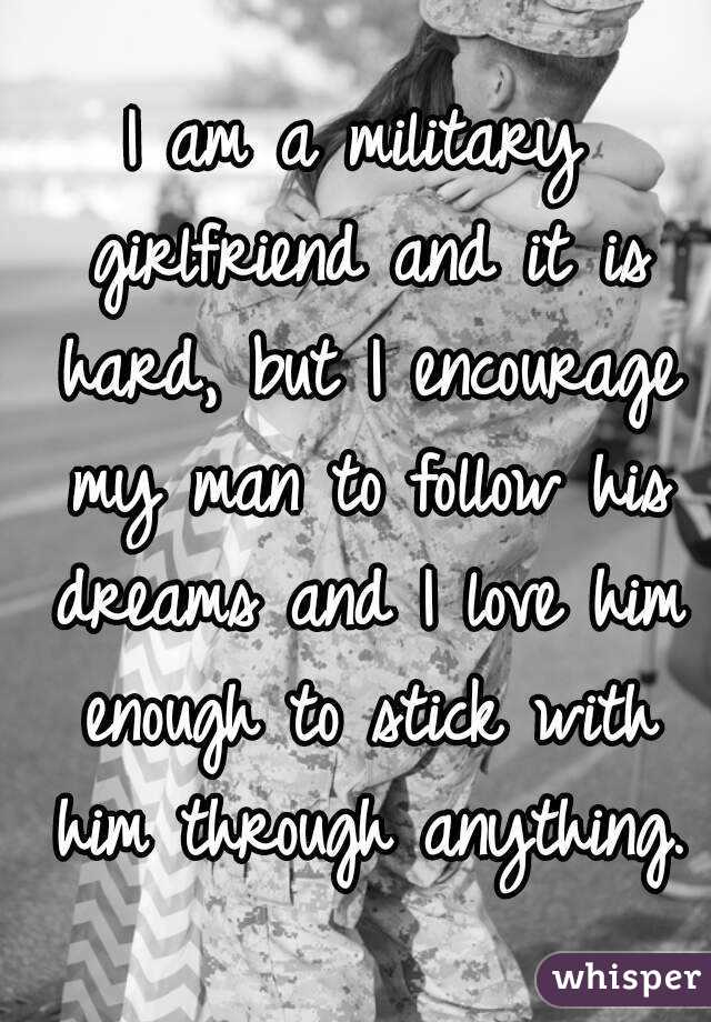 I am a military girlfriend and it is hard, but I encourage my man to follow his dreams and I love him enough to stick with him through anything.