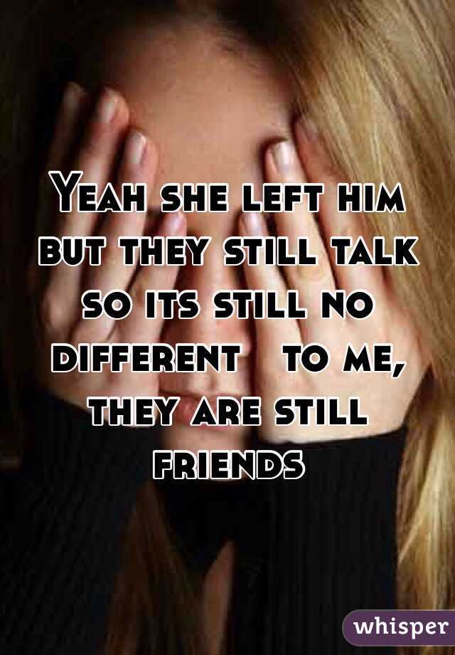 Yeah she left him but they still talk so its still no different   to me, they are still friends