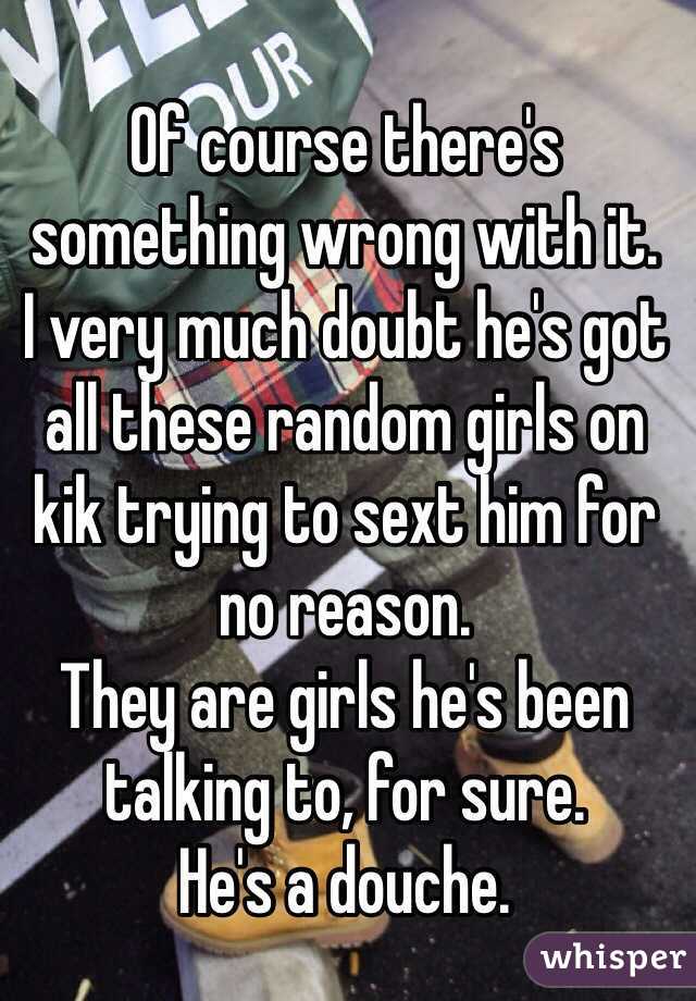 Of course there's something wrong with it. 
I very much doubt he's got all these random girls on kik trying to sext him for no reason. 
They are girls he's been talking to, for sure. 
He's a douche. 