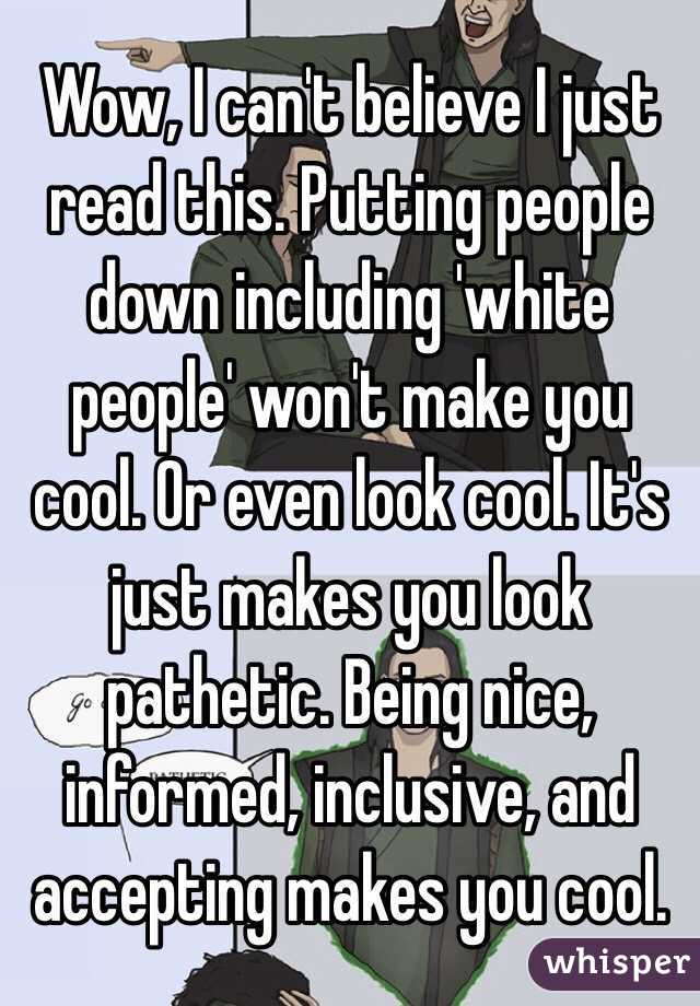 Wow, I can't believe I just read this. Putting people down including 'white people' won't make you cool. Or even look cool. It's just makes you look pathetic. Being nice, informed, inclusive, and accepting makes you cool. 