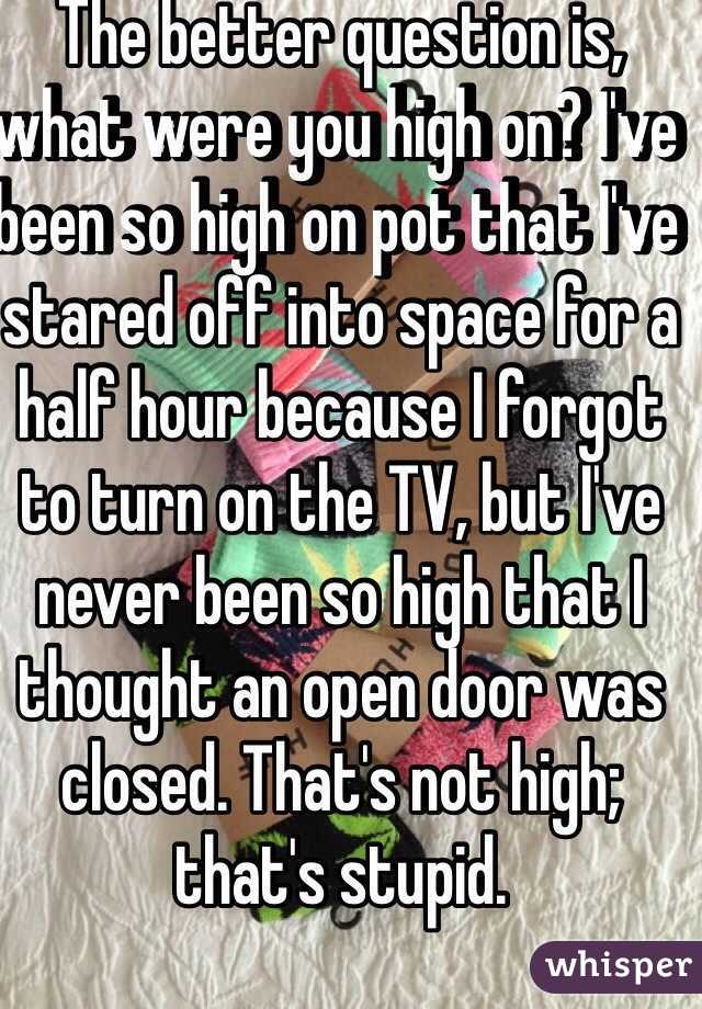 The better question is, what were you high on? I've been so high on pot that I've stared off into space for a half hour because I forgot to turn on the TV, but I've never been so high that I thought an open door was closed. That's not high; that's stupid.