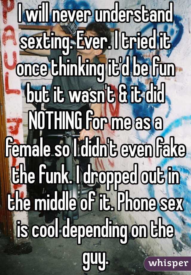 I will never understand sexting. Ever. I tried it once thinking it'd be fun but it wasn't & it did NOTHING for me as a female so I didn't even fake the funk. I dropped out in the middle of it. Phone sex is cool depending on the guy.