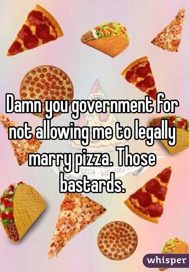 Damn you government for not allowing me to legally marry pizza. Those bastards. 