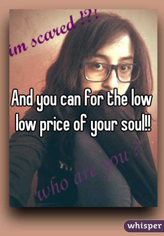 And you can for the low low price of your soul!!