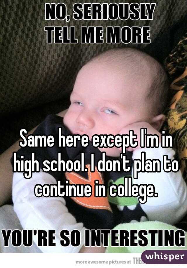 Same here except I'm in high school. I don't plan to continue in college.