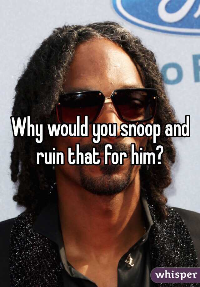 Why would you snoop and ruin that for him?