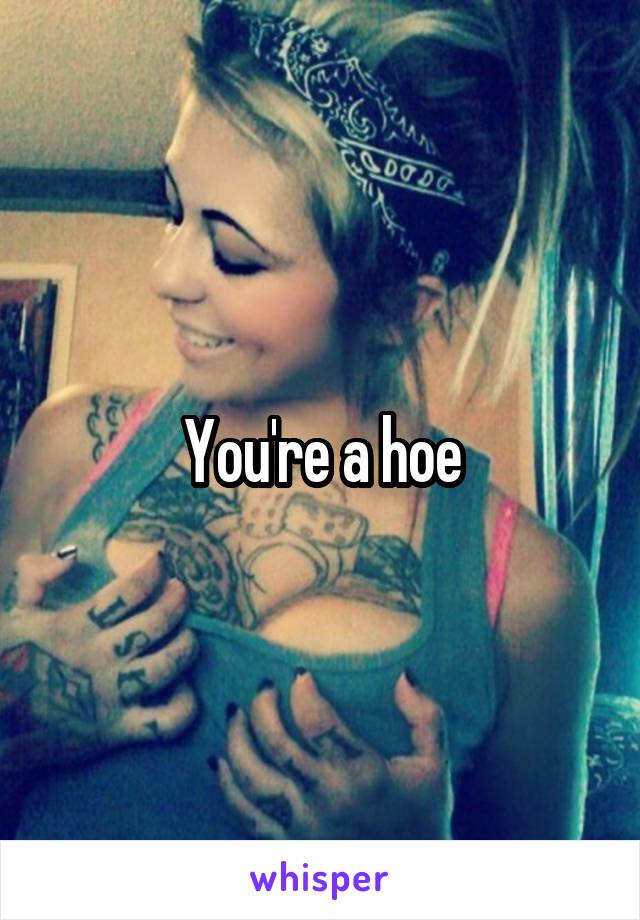 You're a hoe