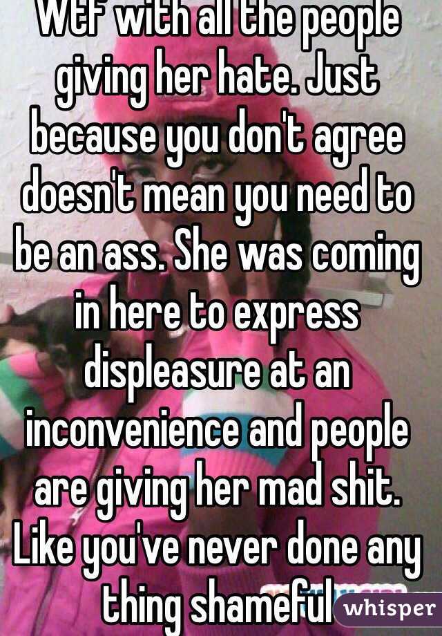 Wtf with all the people giving her hate. Just because you don't agree doesn't mean you need to be an ass. She was coming in here to express displeasure at an inconvenience and people are giving her mad shit. Like you've never done any thing shameful 