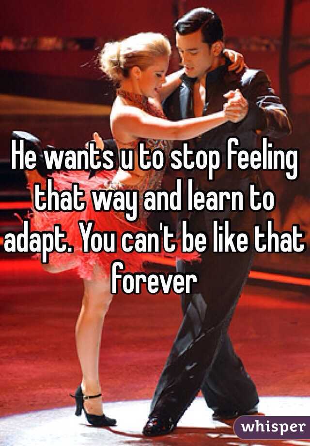 He wants u to stop feeling that way and learn to adapt. You can't be like that forever 