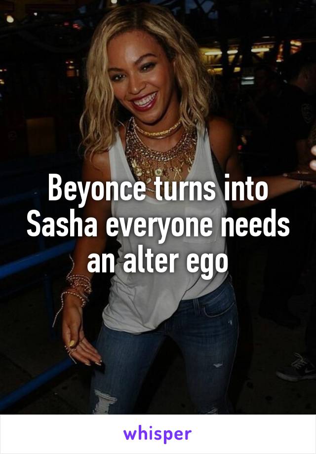 Beyonce turns into Sasha everyone needs an alter ego