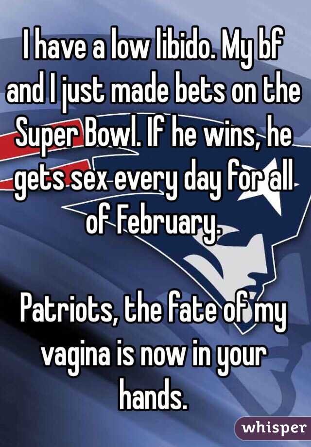 I have a low libido. My bf and I just made bets on the Super Bowl. If he wins, he gets sex every day for all of February. 

Patriots, the fate of my vagina is now in your hands. 
