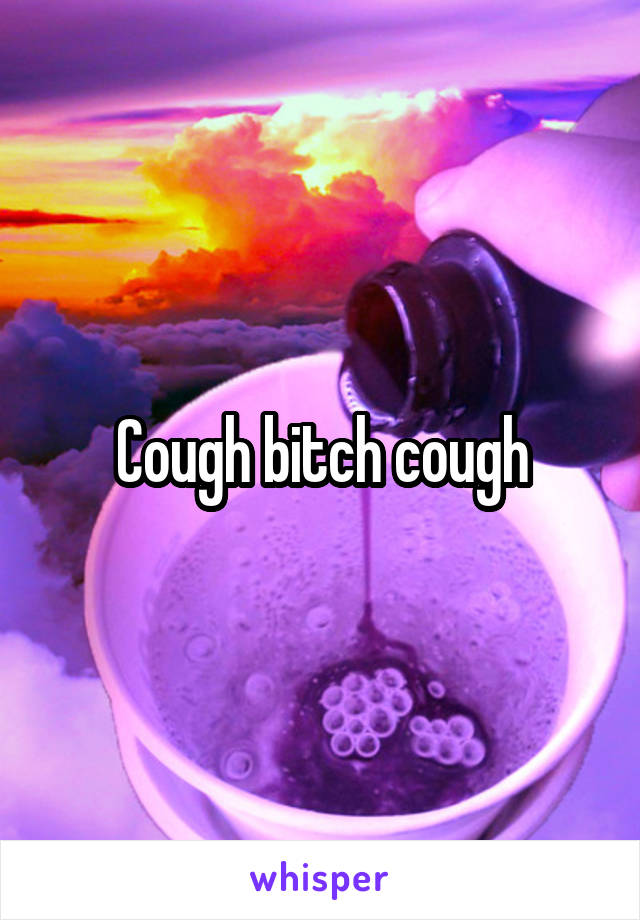 Cough bitch cough