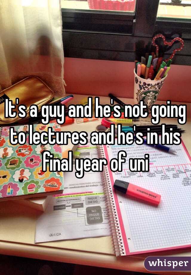 It's a guy and he's not going to lectures and he's in his final year of uni 