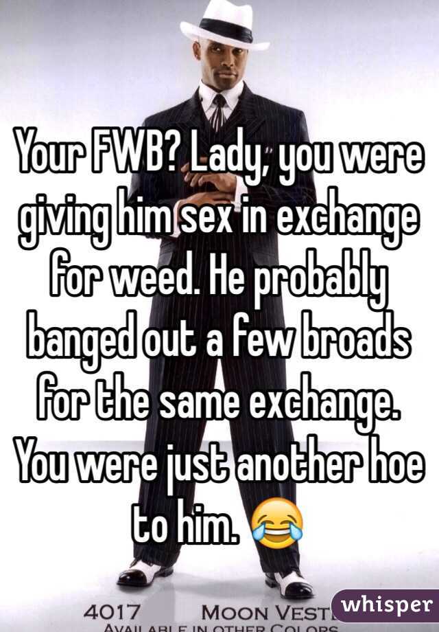Your FWB? Lady, you were giving him sex in exchange for weed. He probably banged out a few broads for the same exchange. You were just another hoe to him. 😂