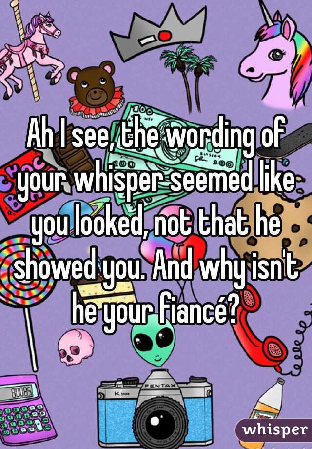 Ah I see, the wording of your whisper seemed like you looked, not that he showed you. And why isn't he your fiancé?