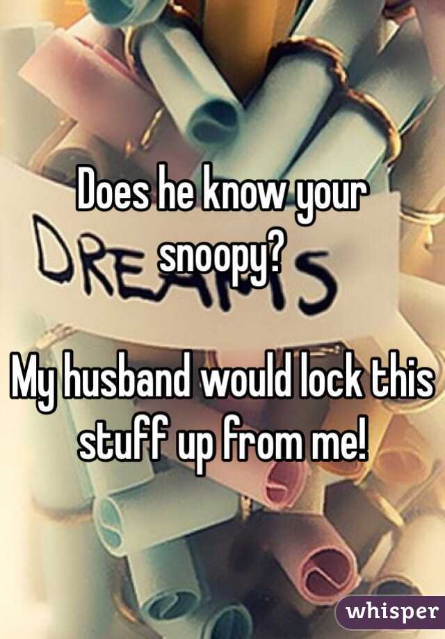 Does he know your snoopy? 

My husband would lock this stuff up from me! 