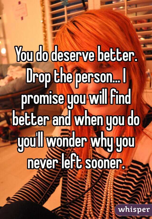 You do deserve better. Drop the person... I promise you will find better and when you do you'll wonder why you never left sooner.