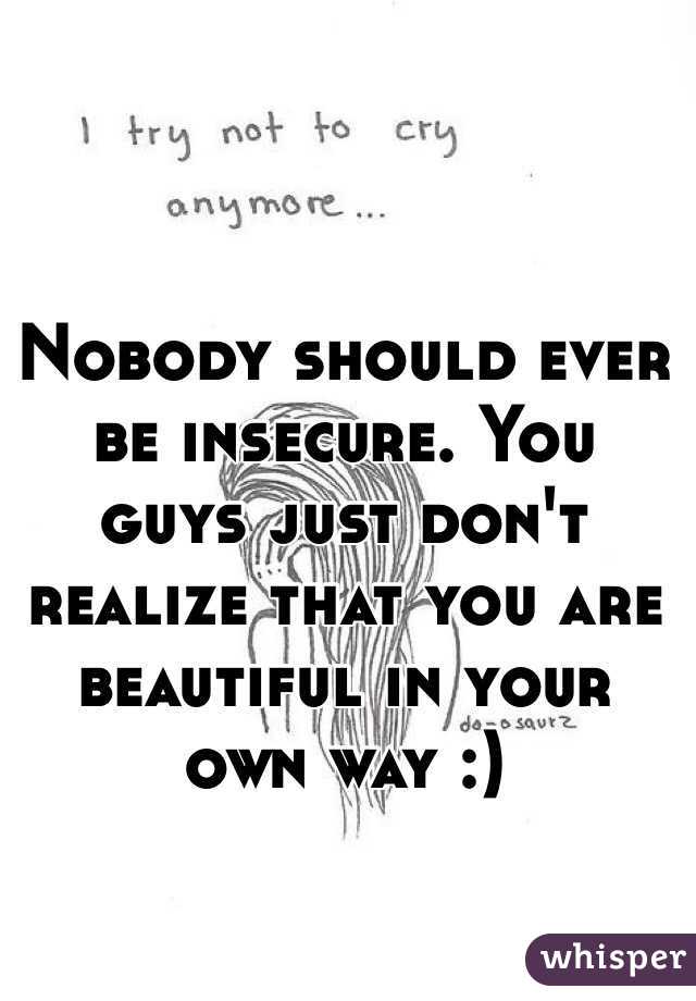 Nobody should ever be insecure. You guys just don't realize that you are beautiful in your own way :) 