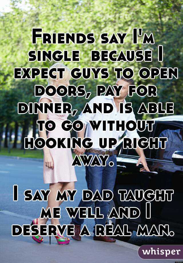 Friends say I'm single  because I expect guys to open doors, pay for dinner, and is able to go without hooking up right away. 

I say my dad taught me well and I deserve a real man. 