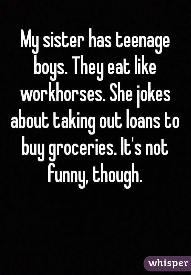 My sister has teenage boys. They eat like workhorses. She jokes about taking out loans to buy groceries. It's not funny, though. 