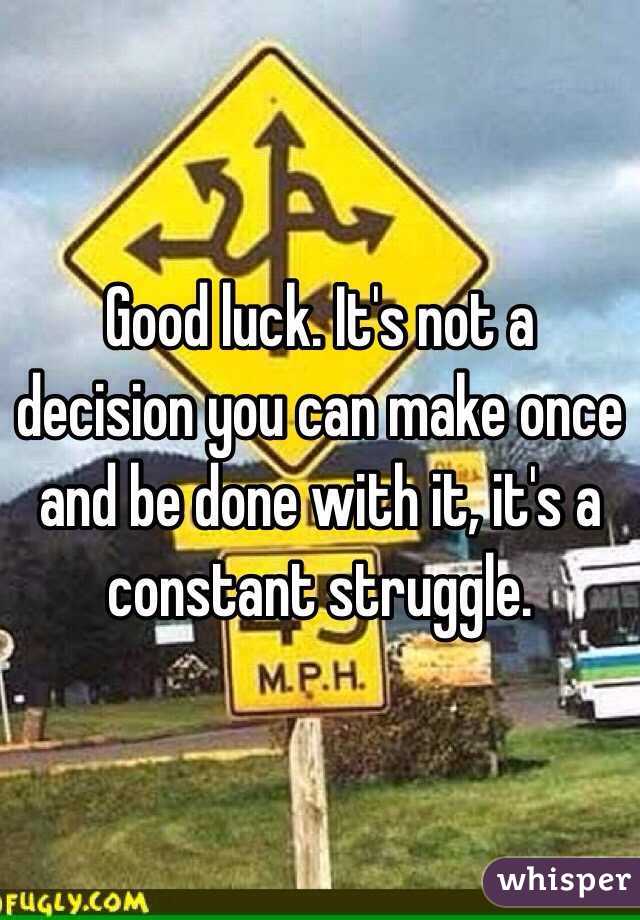 Good luck. It's not a decision you can make once and be done with it, it's a constant struggle. 