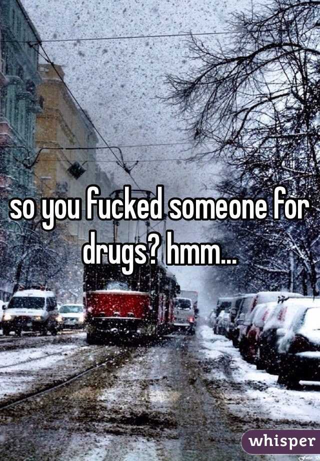 so you fucked someone for drugs? hmm...