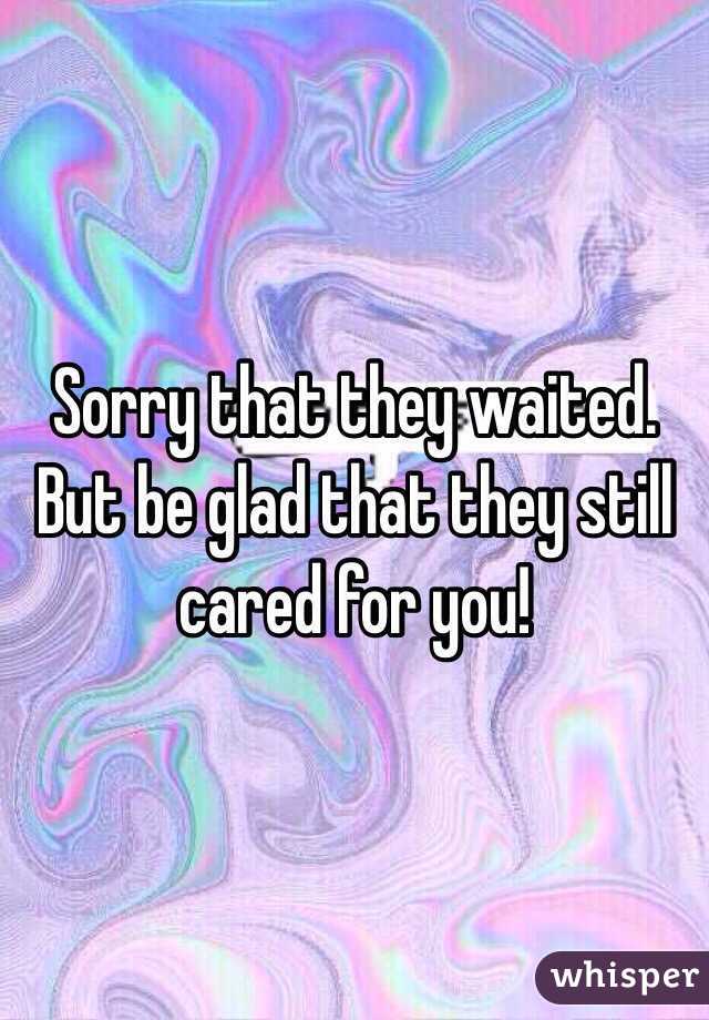 Sorry that they waited. But be glad that they still cared for you!