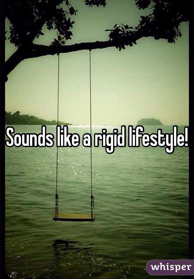 Sounds like a rigid lifestyle!