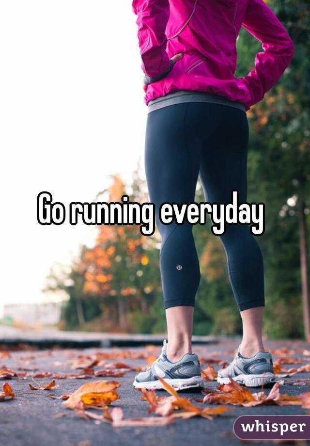 Go running everyday 