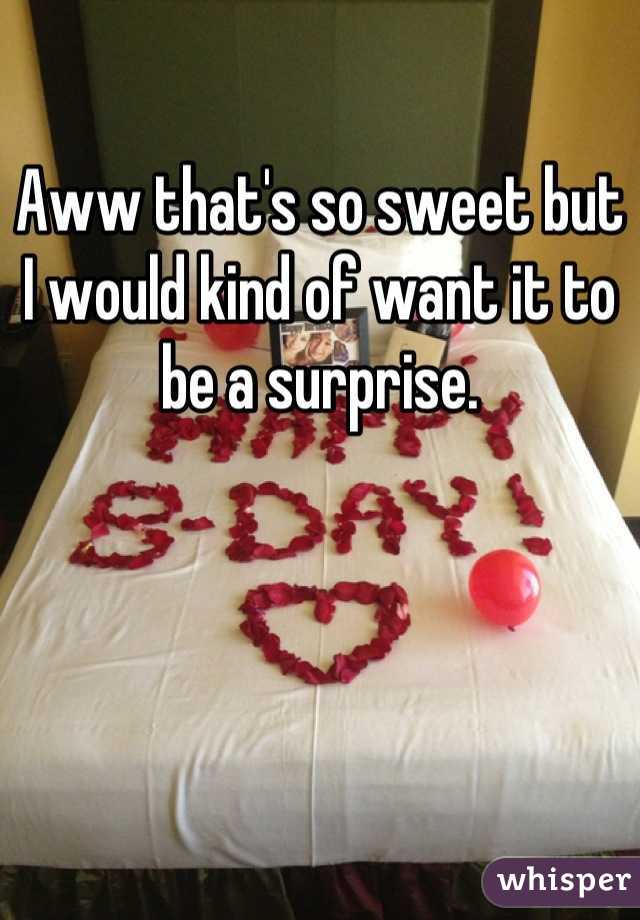Aww that's so sweet but I would kind of want it to be a surprise.