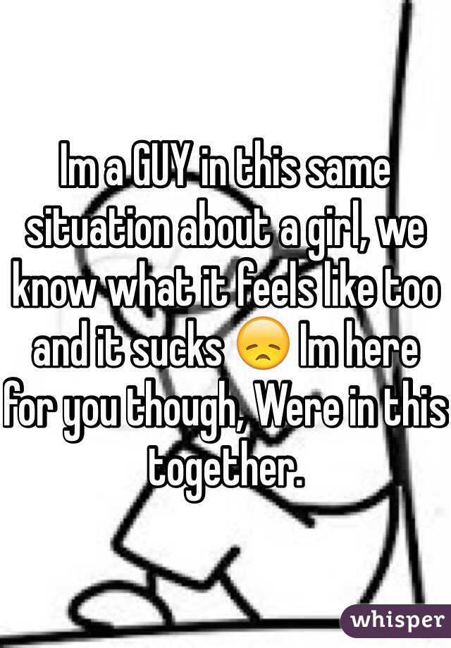 Im a GUY in this same situation about a girl, we know what it feels like too and it sucks 😞 Im here for you though, Were in this together.