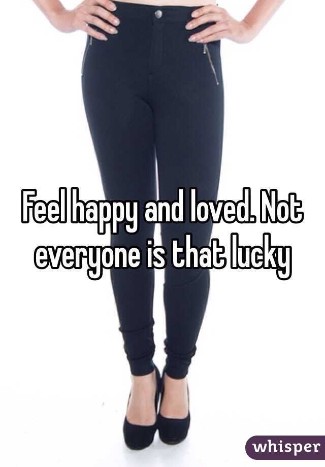 Feel happy and loved. Not everyone is that lucky