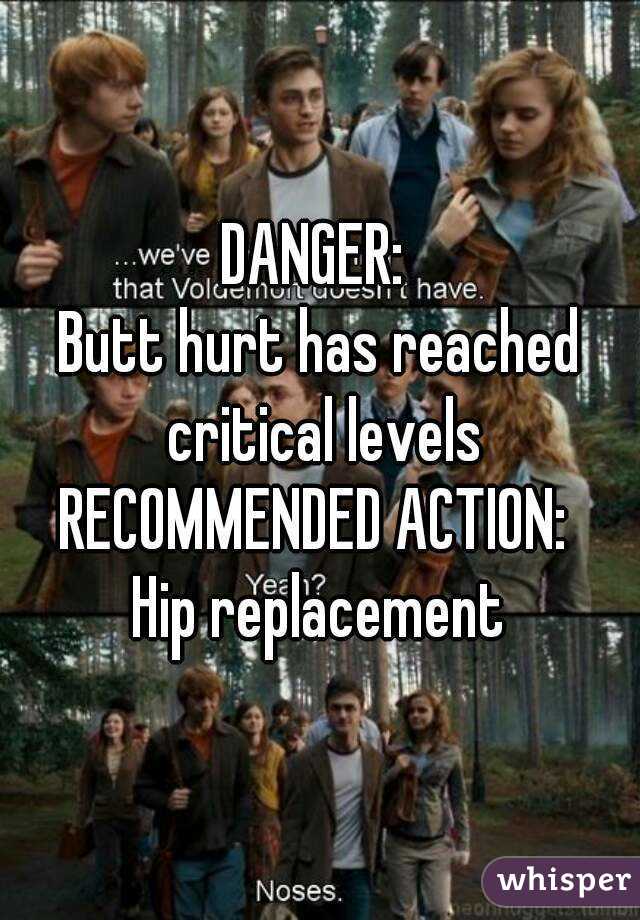 DANGER: 
Butt hurt has reached critical levels
RECOMMENDED ACTION: 
Hip replacement