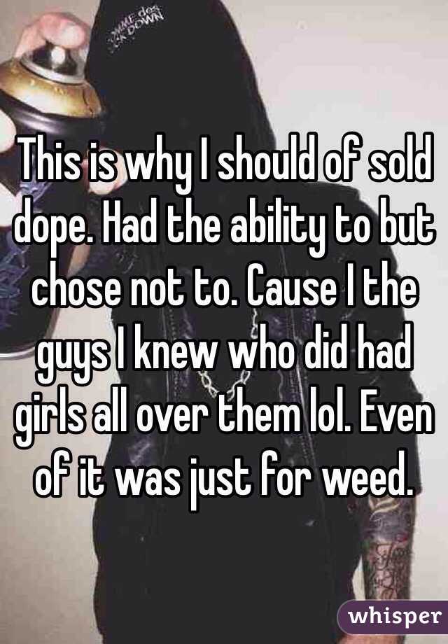 This is why I should of sold dope. Had the ability to but chose not to. Cause I the guys I knew who did had girls all over them lol. Even of it was just for weed. 