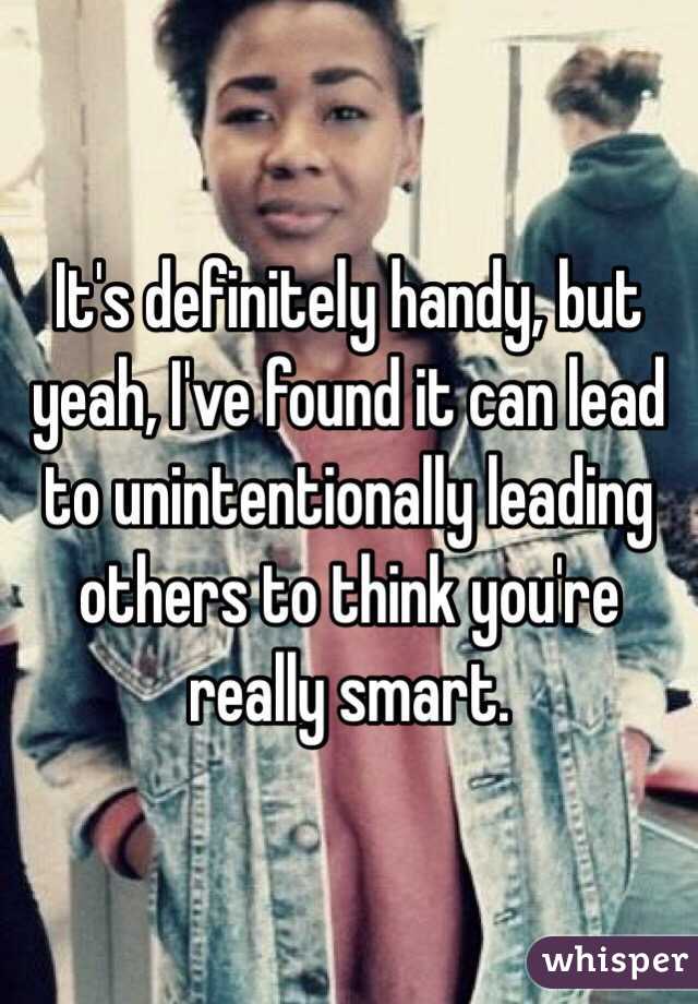 It's definitely handy, but yeah, I've found it can lead to unintentionally leading others to think you're really smart. 