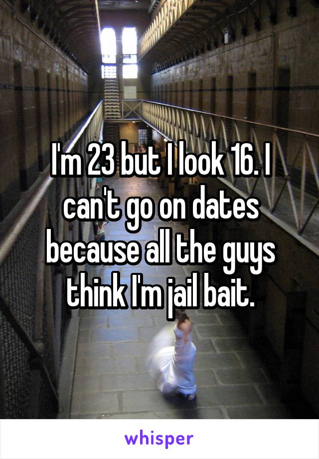 I'm 23 but I look 16. I can't go on dates because all the guys think I'm jail bait.