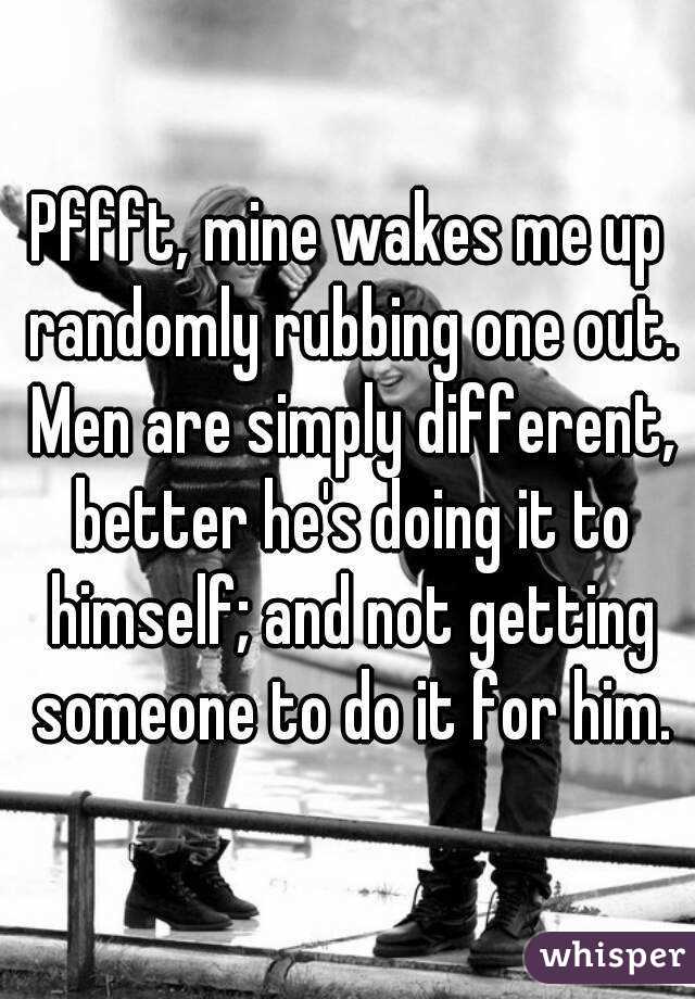 Pffft, mine wakes me up randomly rubbing one out. Men are simply different, better he's doing it to himself; and not getting someone to do it for him.