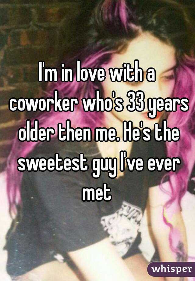 I'm in love with a coworker who's 33 years older then me. He's the sweetest guy I've ever met 